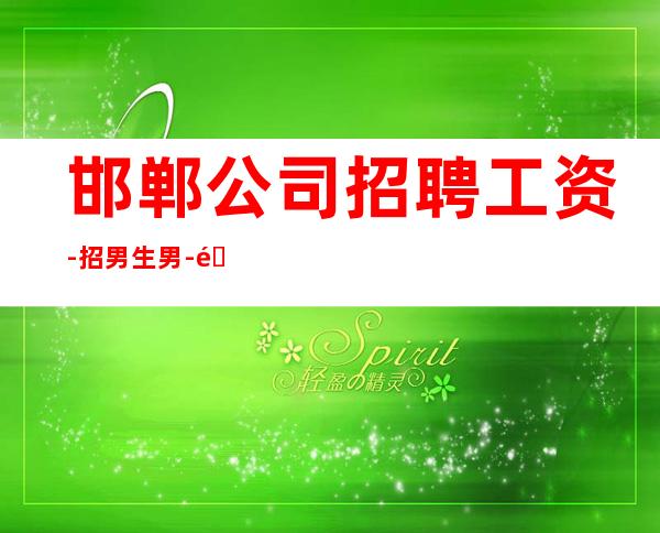 邯郸公司招聘工资-招男生男.-长期每天二班自家场所
