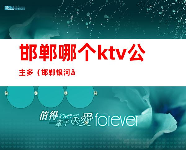 邯郸哪个ktv公主多（邯郸银河国际ktv公主）