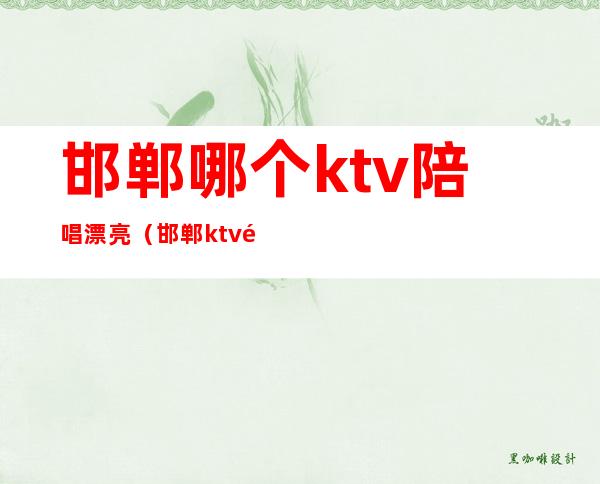 邯郸哪个ktv陪唱漂亮(邯郸ktv陪唱多少钱)