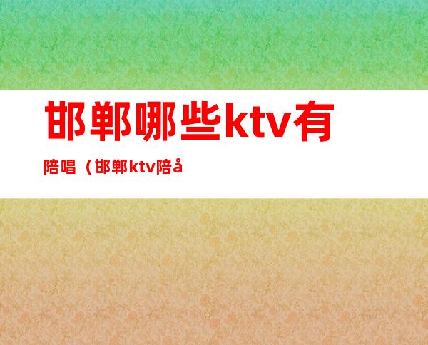 邯郸哪些ktv有陪唱（邯郸ktv陪唱的都做些什么）