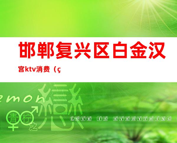 邯郸复兴区白金汉宫ktv消费(白金汉宫KTV)