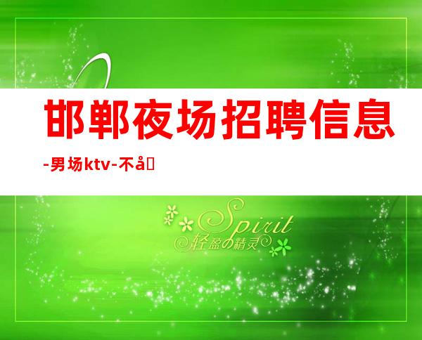 邯郸夜场招聘信息-男.场ktv-不办卡不交