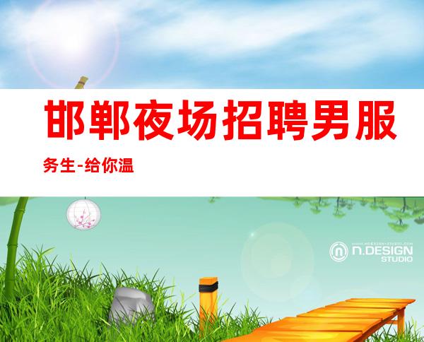 邯郸夜场招聘男服务生-给你温暖给你爱