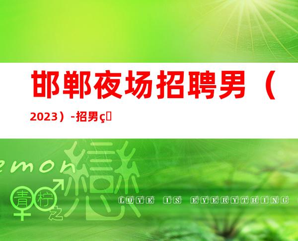 邯郸夜场招聘男.(2023)-招男生男.-12-2O