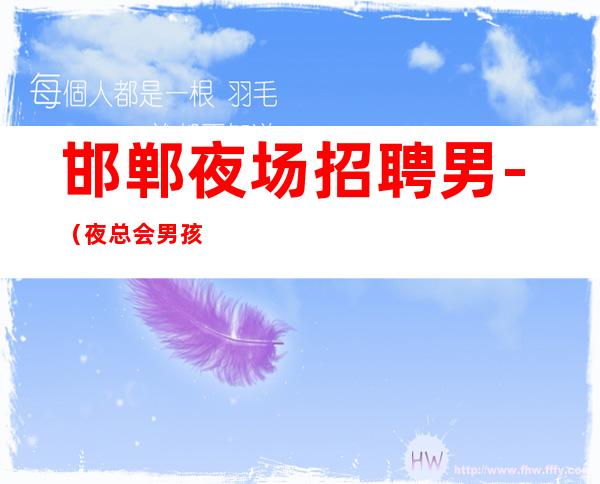 邯郸夜场招聘男.-(夜总会男孩)-本人实力营销招聘