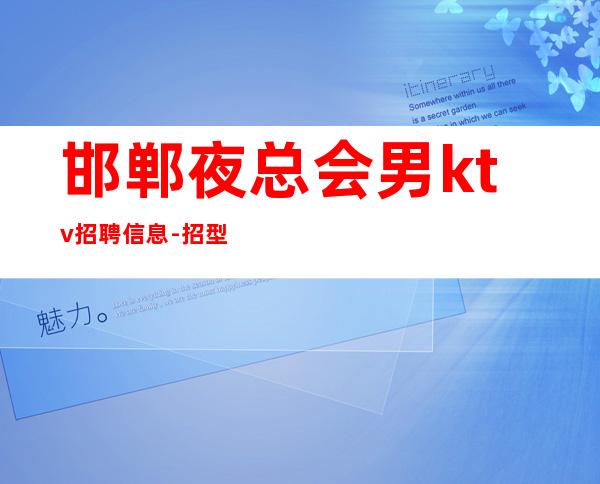 邯郸夜总会男.ktv招聘信息-招型男-优质夜总会团队