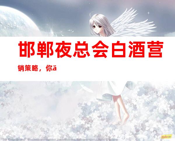 邯郸夜总会白酒营销策略，你了解多少？