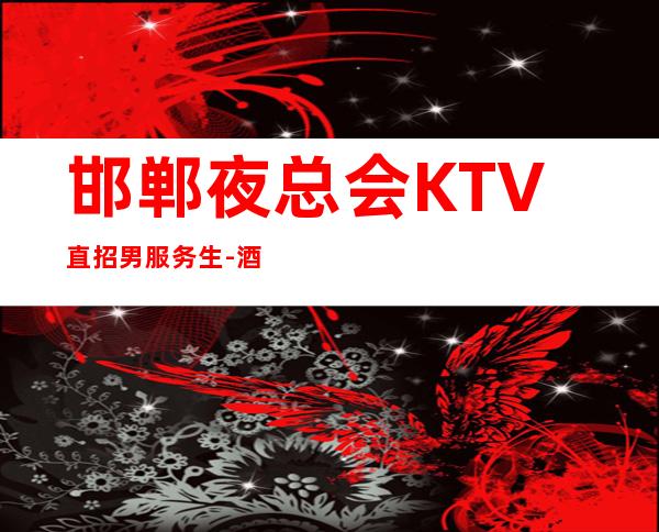 邯郸夜总会KTV直招男服务生-酒店男服务生-无任何费用