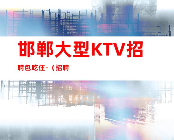邯郸大型KTV招聘包吃住-(招聘型男)-等到最后一个女孩下班