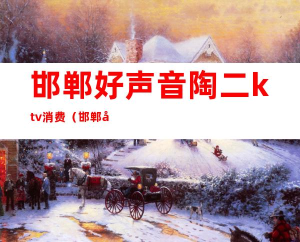 邯郸好声音陶二ktv消费(邯郸好声音陶二ktv有特等服务)