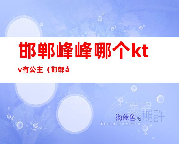 邯郸峰峰哪个ktv有公主（邯郸哪个ktv最开放）