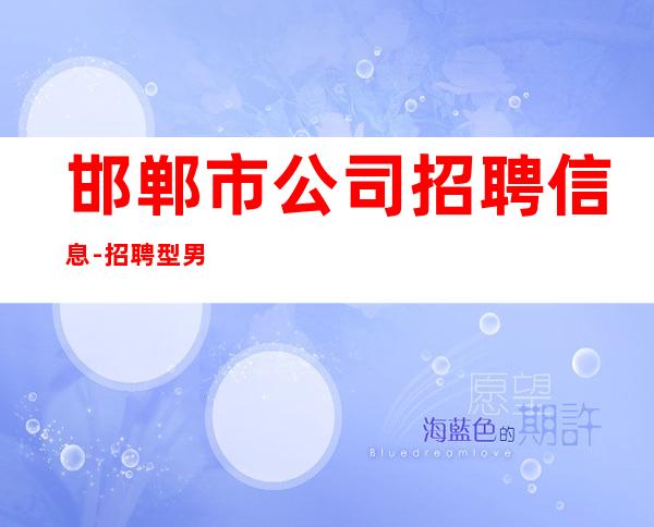 邯郸市公司招聘信息-招聘型男-KTV应聘服务员加我24小时在线