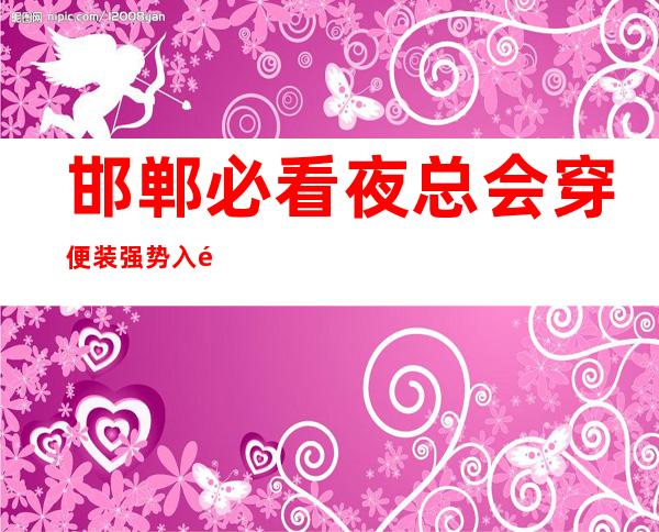 邯郸必看夜总会穿便装强势入驻_邯郸哪些场所招聘信息