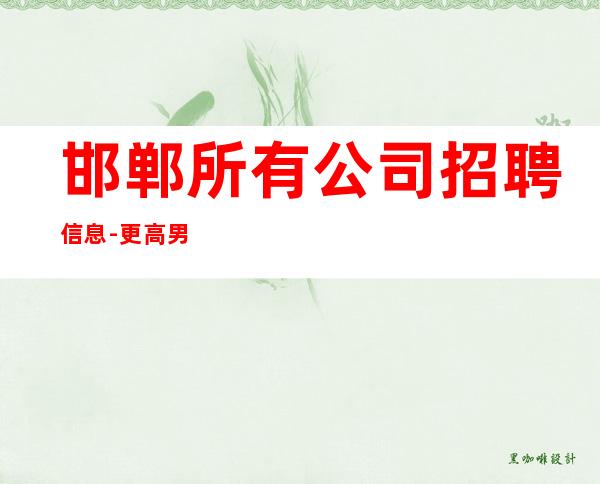邯郸所有公司招聘信息-更高男.场-安心上班即可