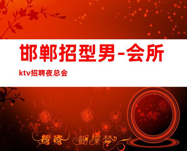 邯郸招型男-会所ktv招聘夜总会.诚信-每天好上班12起