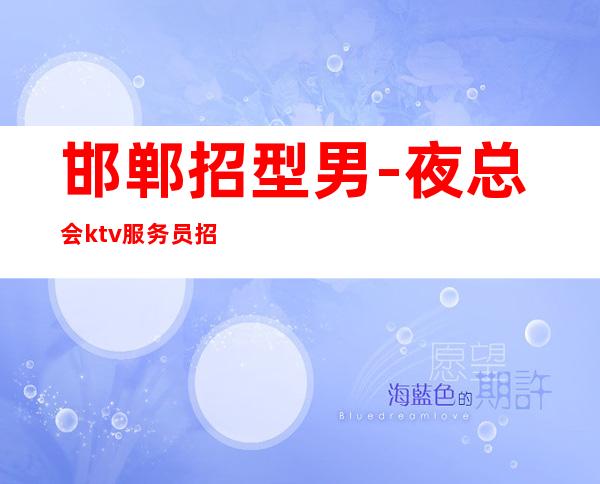 邯郸招型男-夜总会ktv服务员招聘-KTV招聘