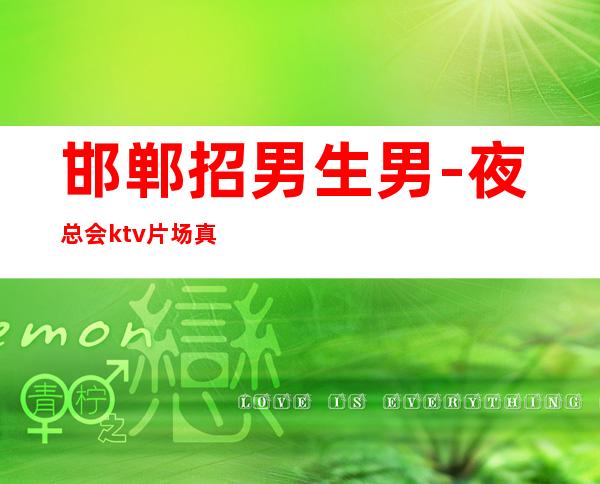 邯郸招男生男.-夜总会ktv片场真实招聘-急聘11-20