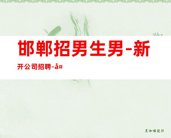 邯郸招男生男.-新开公司招聘-夜总会赚离开