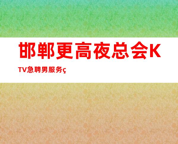 邯郸更高夜总会KTV急聘男服务生-12-15