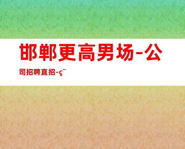 邯郸更高男.场-公司招聘直招-程似锦的起点