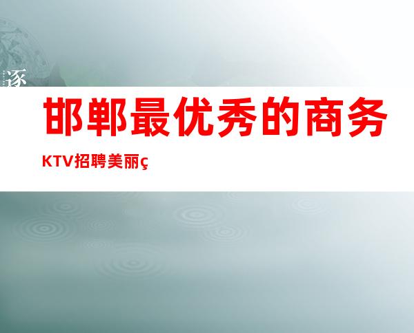 邯郸最优秀的商务KTV招聘美丽的你