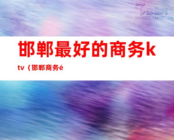 邯郸最好的商务ktv(邯郸商务酒店有哪些)