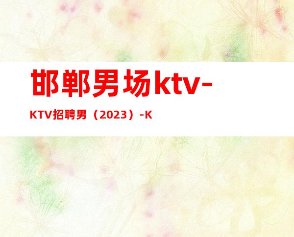 邯郸男.场ktv-KTV招聘男.(2023)-KTV招聘