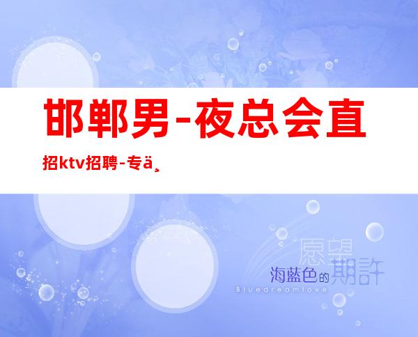 邯郸男.-夜总会直招ktv招聘-专业团队带你