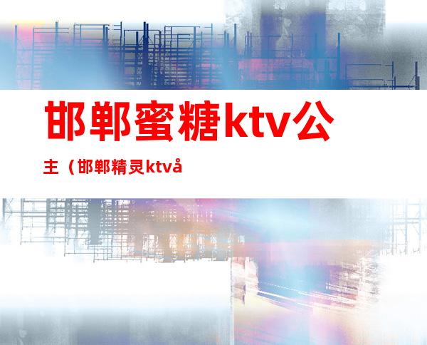 邯郸蜜糖ktv公主(邯郸精灵ktv公主)
