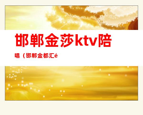 邯郸金莎ktv陪唱(邯郸金都汇陪唱)