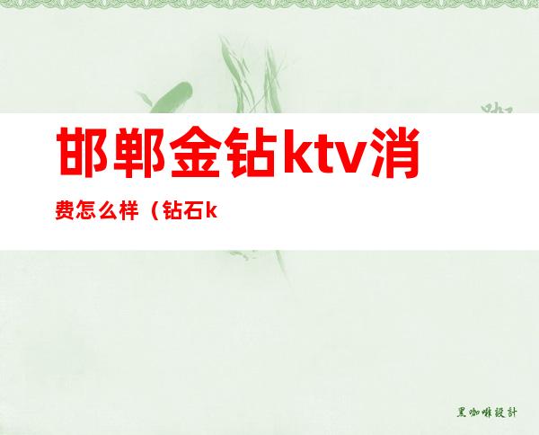 邯郸金钻ktv消费怎么样(钻石ktv消费怎么样)