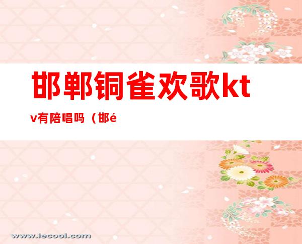 邯郸铜雀欢歌ktv有陪唱吗(邯郸铜雀欢歌ktv有陪唱吗女生)