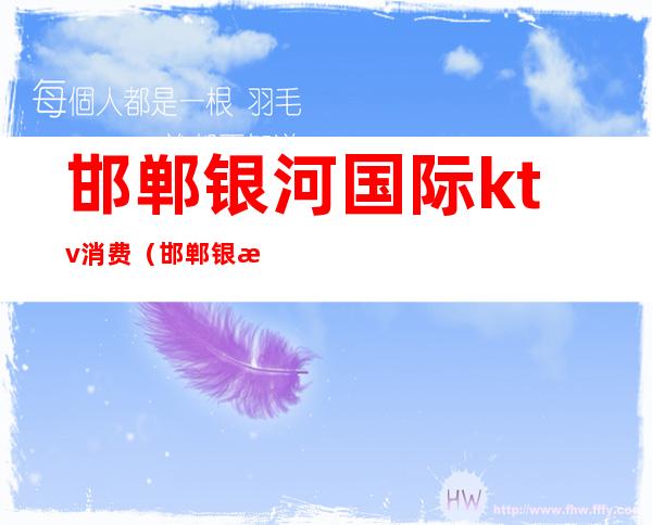 邯郸银河国际ktv消费(邯郸银河国际ktv消费高吗)