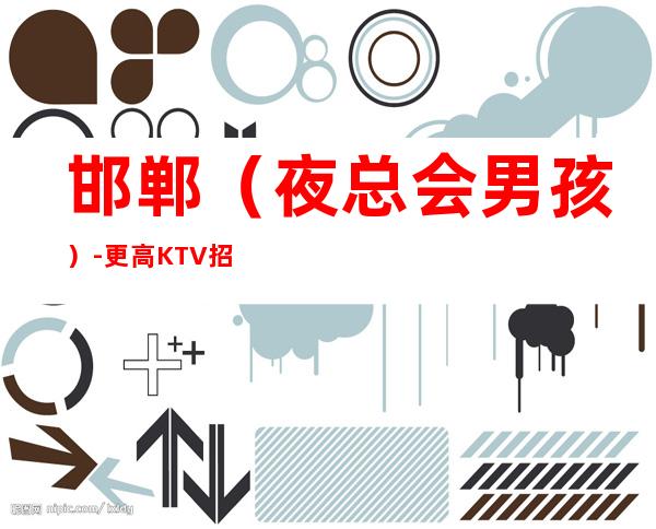 邯郸(夜总会男孩)-更高KTV招聘KTV男.-公司严重缺人中