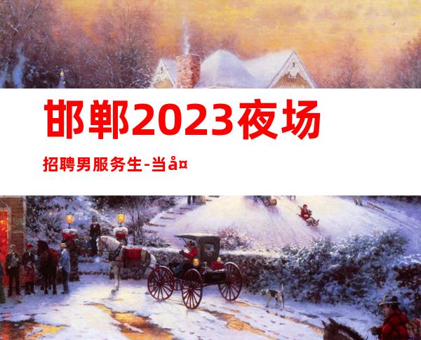 邯郸2023夜场招聘男服务生-当天入职上班