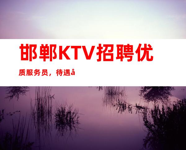 邯郸KTV招聘优质服务员,待遇好,收入高,工资1250起步
