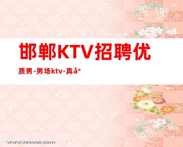邯郸KTV招聘优质男.-男.场ktv-真实靠谱不欺骗