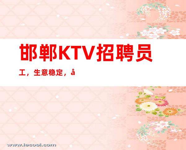 邯郸KTV招聘员工,生意稳定,客源稳定,让你上班无后顾之优