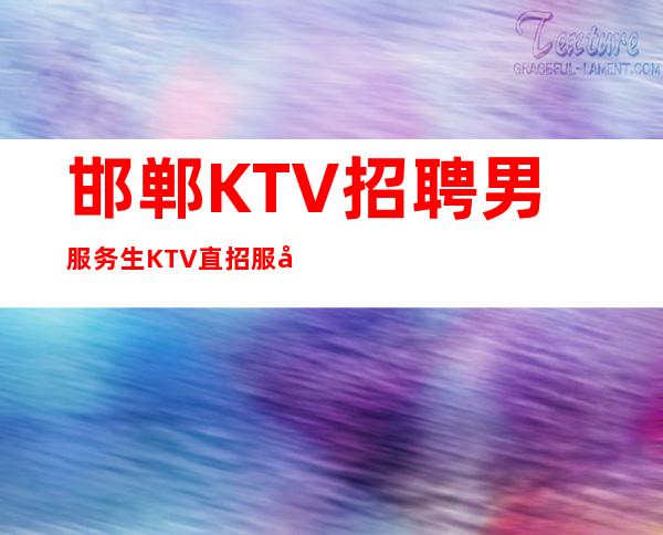 邯郸KTV招聘男服务生 KTV直招服务员福利好氛围和谐