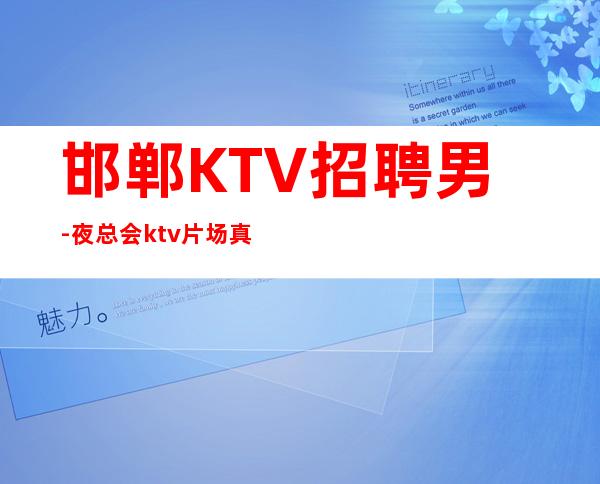 邯郸KTV招聘男-夜总会ktv片场真实招聘-十年夜总会团队