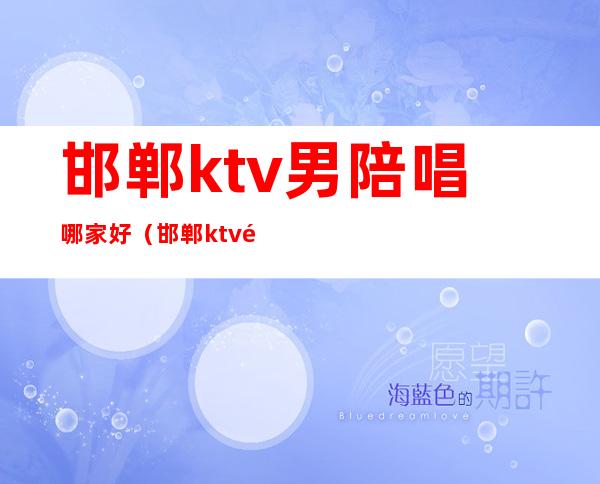 邯郸ktv男陪唱哪家好(邯郸ktv陪唱多少钱)