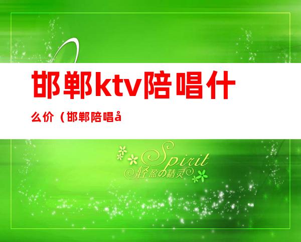 邯郸ktv陪唱什么价（邯郸陪唱哪里好）
