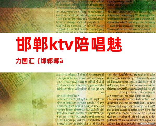 邯郸ktv陪唱魅力国汇(邯郸哪些ktv有陪唱)