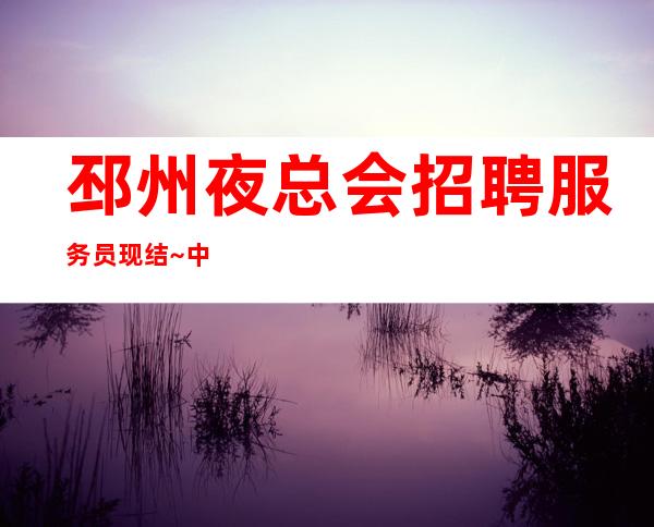 邳州夜总会招聘服务员现结~中高场所直招~待遇优厚