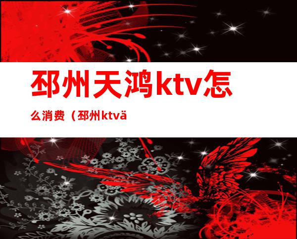邳州天鸿ktv怎么消费(邳州ktv价格行情)