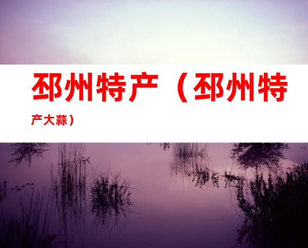 邳州特产(邳州特产大蒜)