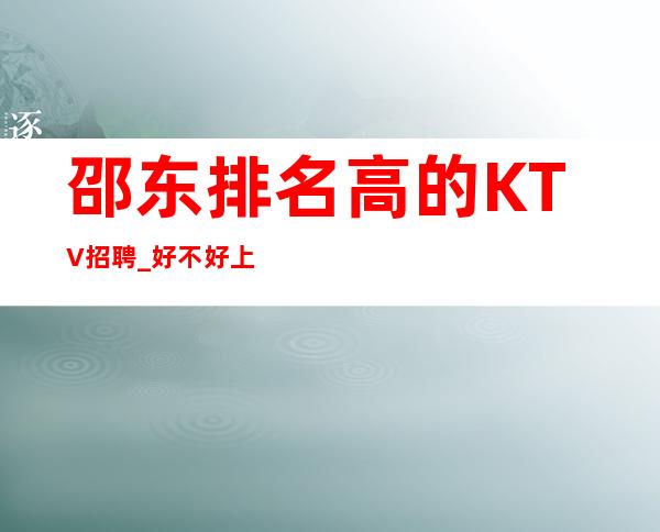 邵东排名高的KTV招聘_好不好上班_规矩很少的场所