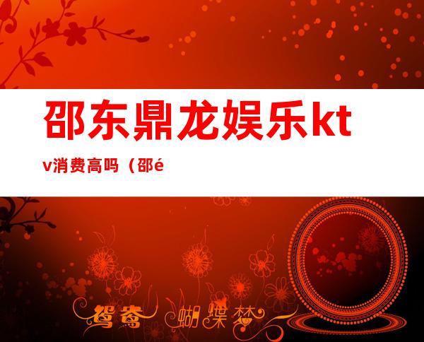 邵东鼎龙娱乐ktv消费高吗(邵阳ktv消费)