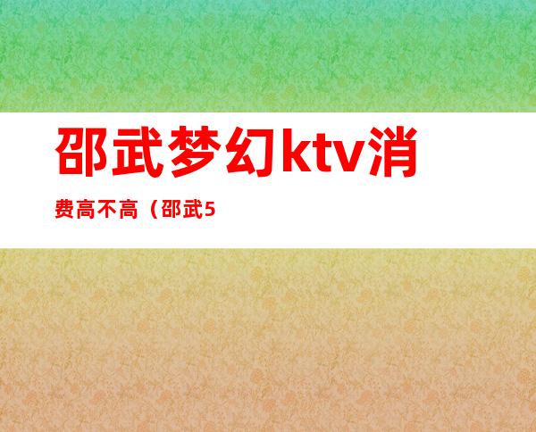 邵武梦幻ktv消费高不高(邵武500万ktv)