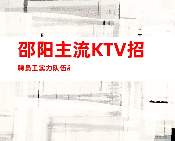 邵阳主流KTV招聘员工 实力队伍带你2023发大财 12